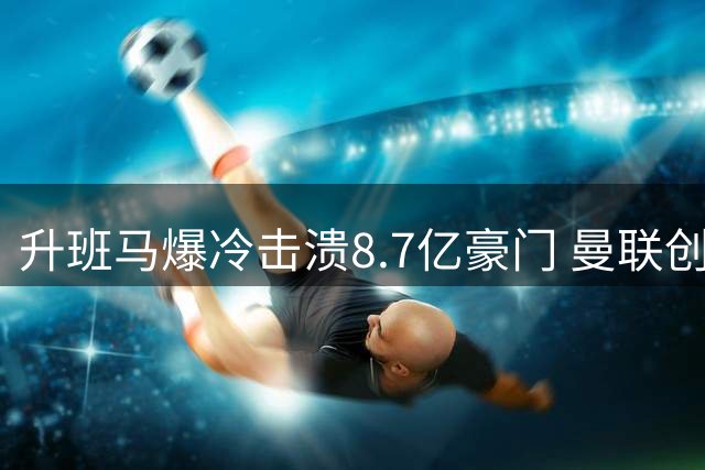 升班马爆冷击溃8.7亿豪门 曼联创34年最差开局
