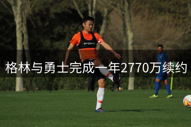 格林与勇士完成一年2770万续约 核心阵容保持完整