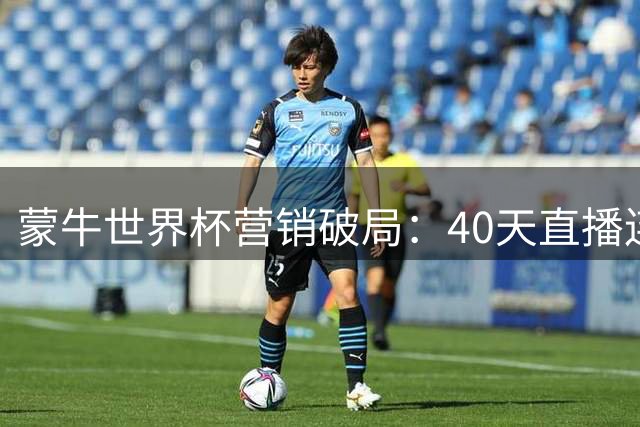 蒙牛世界杯营销破局：40天直播连续剧如何重构体育营销价值链