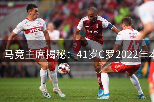 马竞主席揭秘：41岁C罗2022年本可留守马德里
