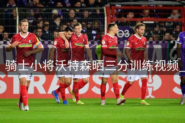 骑士小将沃特森晒三分训练视频 杜兰特同场现身