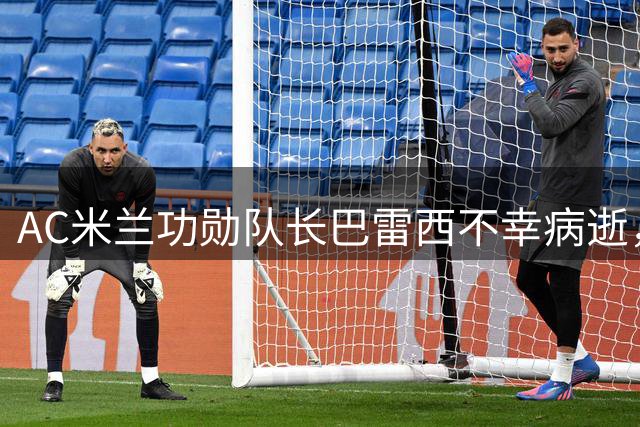AC米兰功勋队长巴雷西不幸病逝，世界足坛痛失传奇